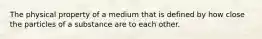 The physical property of a medium that is defined by how close the particles of a substance are to each other.