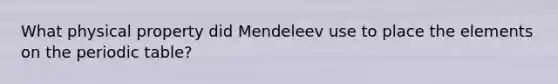 What physical property did Mendeleev use to place the elements on the periodic table?