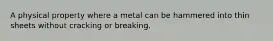 A physical property where a metal can be hammered into thin sheets without cracking or breaking.