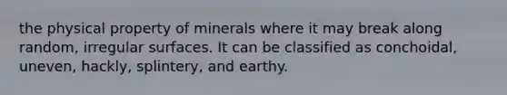 the physical property of minerals where it may break along random, irregular surfaces. It can be classified as conchoidal, uneven, hackly, splintery, and earthy.