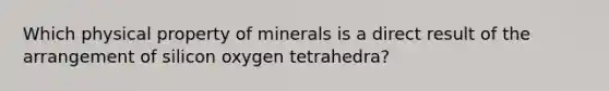 Which physical property of minerals is a direct result of the arrangement of silicon oxygen tetrahedra?