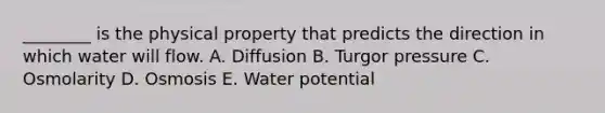 ________ is the physical property that predicts the direction in which water will flow. A. Diffusion B. Turgor pressure C. Osmolarity D. Osmosis E. Water potential