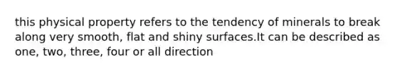 this physical property refers to the tendency of minerals to break along very smooth, flat and shiny surfaces.It can be described as one, two, three, four or all direction