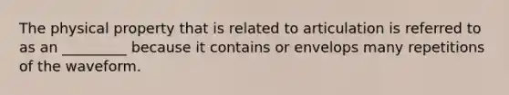 The physical property that is related to articulation is referred to as an _________ because it contains or envelops many repetitions of the waveform.