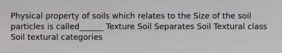 Physical property of soils which relates to the Size of the soil particles is called______ Texture Soil Separates Soil Textural class Soil textural categories