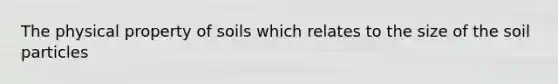 The physical property of soils which relates to the size of the soil particles