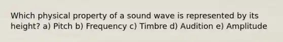 Which physical property of a sound wave is represented by its height? a) Pitch b) Frequency c) Timbre d) Audition e) Amplitude