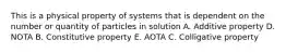 This is a physical property of systems that is dependent on the number or quantity of particles in solution A. Additive property D. NOTA B. Constitutive property E. AOTA C. Colligative property