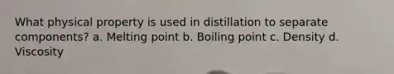 What physical property is used in distillation to separate components? a. Melting point b. Boiling point c. Density d. Viscosity