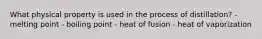 What physical property is used in the process of distillation? -melting point - boiling point - heat of fusion - heat of vaporization