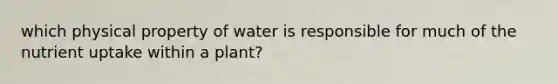 which physical property of water is responsible for much of the nutrient uptake within a plant?