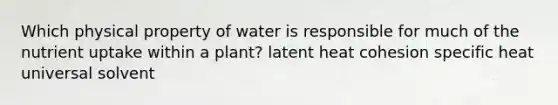 Which physical property of water is responsible for much of the nutrient uptake within a plant? latent heat cohesion specific heat universal solvent