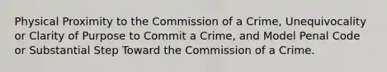 Physical Proximity to the Commission of a Crime, Unequivocality or Clarity of Purpose to Commit a Crime, and Model Penal Code or Substantial Step Toward the Commission of a Crime.