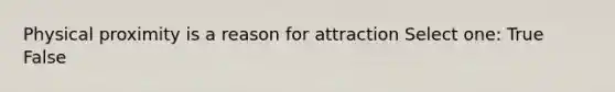 Physical proximity is a reason for attraction Select one: True False