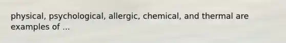 physical, psychological, allergic, chemical, and thermal are examples of ...