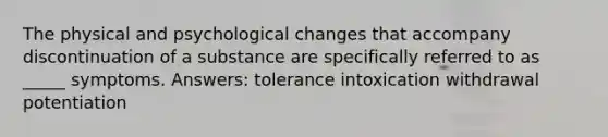 The physical and psychological changes that accompany discontinuation of a substance are specifically referred to as _____ symptoms. Answers: tolerance intoxication withdrawal potentiation