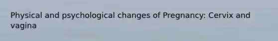 Physical and psychological changes of Pregnancy: Cervix and vagina
