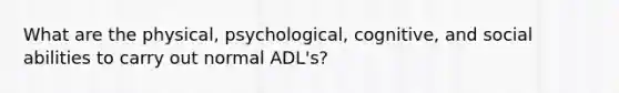 What are the physical, psychological, cognitive, and social abilities to carry out normal ADL's?