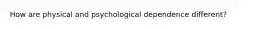 How are physical and psychological dependence different?