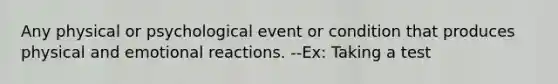 Any physical or psychological event or condition that produces physical and emotional reactions. --Ex: Taking a test