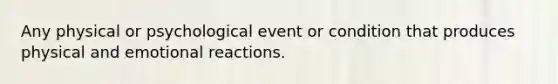 Any physical or psychological event or condition that produces physical and emotional reactions.