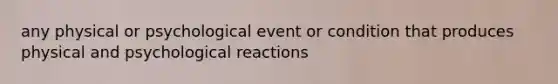 any physical or psychological event or condition that produces physical and psychological reactions