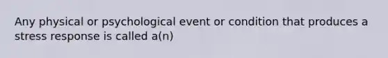 Any physical or psychological event or condition that produces a stress response is called a(n)