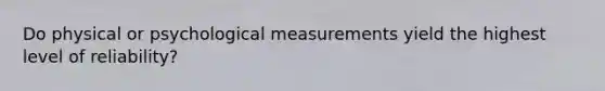 Do physical or psychological measurements yield the highest level of reliability?