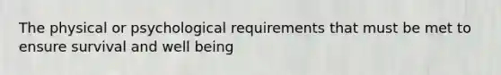 The physical or psychological requirements that must be met to ensure survival and well being