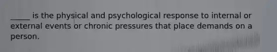 _____ is the physical and psychological response to internal or external events or chronic pressures that place demands on a person.