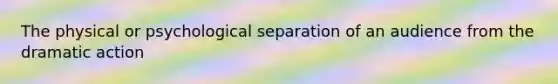The physical or psychological separation of an audience from the dramatic action
