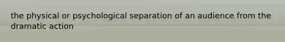 the physical or psychological separation of an audience from the dramatic action