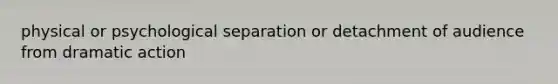 physical or psychological separation or detachment of audience from dramatic action