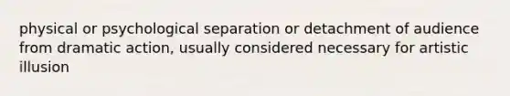 physical or psychological separation or detachment of audience from dramatic action, usually considered necessary for artistic illusion