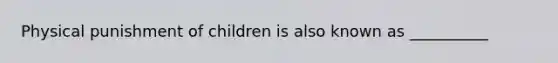 Physical punishment of children is also known as __________