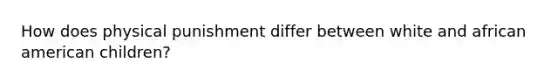 How does physical punishment differ between white and african american children?