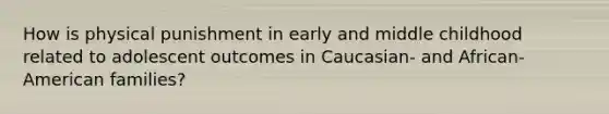 How is physical punishment in early and middle childhood related to adolescent outcomes in Caucasian- and African-American families?