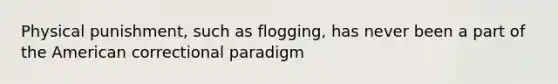 Physical punishment, such as flogging, has never been a part of the American correctional paradigm