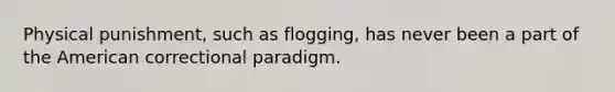 Physical punishment, such as flogging, has never been a part of <a href='https://www.questionai.com/knowledge/keiVE7hxWY-the-american' class='anchor-knowledge'>the american</a> correctional paradigm.