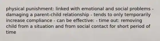 physical punishment: linked with emotional and social problems - damaging a parent-child relationship - tends to only temporarily increase compliance - can be effective: - time out: removing child from a situation and from social contact for short period of time