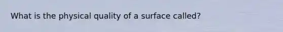 What is the physical quality of a surface called?