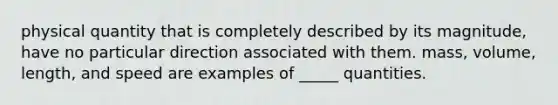 physical quantity that is completely described by its magnitude, have no particular direction associated with them. mass, volume, length, and speed are examples of _____ quantities.