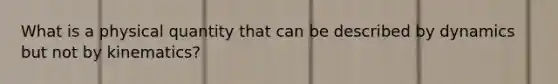 What is a physical quantity that can be described by dynamics but not by kinematics?