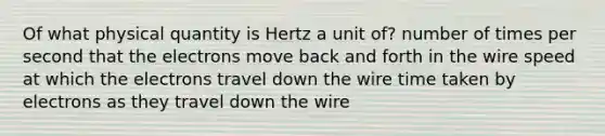 Of what physical quantity is Hertz a unit of? number of times per second that the electrons move back and forth in the wire speed at which the electrons travel down the wire time taken by electrons as they travel down the wire