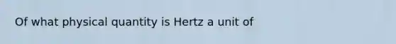 Of what physical quantity is Hertz a unit of