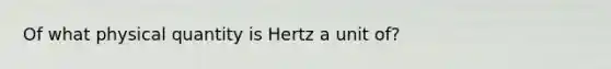 Of what physical quantity is Hertz a unit of?