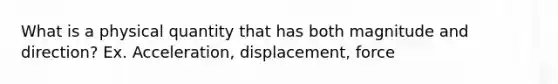 What is a physical quantity that has both magnitude and direction? Ex. Acceleration, displacement, force