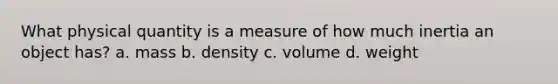 What physical quantity is a measure of how much inertia an object has? a. mass b. density c. volume d. weight