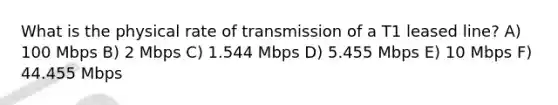 What is the physical rate of transmission of a T1 leased line? A) 100 Mbps B) 2 Mbps C) 1.544 Mbps D) 5.455 Mbps E) 10 Mbps F) 44.455 Mbps