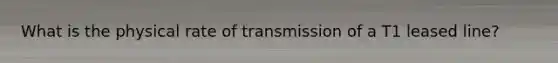 What is the physical rate of transmission of a T1 leased line?